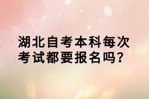 湖北自考本科每次考試都要報名嗎？