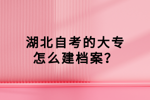 湖北自考的大專怎么建檔案？