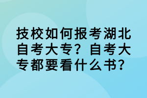 技校如何報(bào)考湖北自考大專？自考大專都要看什么書(shū)？