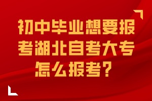 初中畢業(yè)想要報(bào)考湖北自考大專怎么報(bào)考？