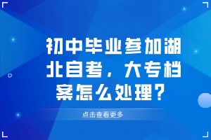 初中畢業(yè)參加湖北自考，大專檔案怎么處理？