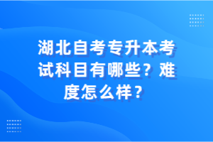 湖北自考專升本考試科目有哪些？難度怎么樣？