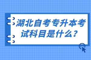 湖北自考專升本考試科目是什么？