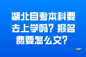 湖北自考本科要去上學(xué)嗎？報名費要怎么交？