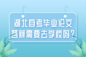 湖北自考畢業(yè)論文答辯需要去學(xué)校嗎？