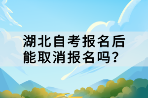 湖北自考報(bào)名后能取消報(bào)名嗎？