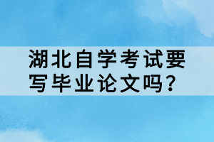 湖北自學(xué)考試要寫(xiě)畢業(yè)論文嗎？