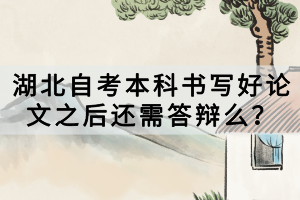 湖北自考本科書寫好論文之后還需答辯么？