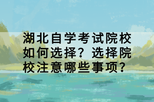 湖北自學考試院校如何選擇？選擇院校注意哪些事項？