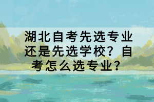 湖北自考先選專業(yè)還是先選學(xué)校？自考怎么選專業(yè)？