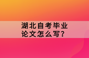 湖北自考畢業(yè)論文怎么寫？