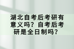 湖北自考后考研有意義嗎？自考后考研是全日制嗎？