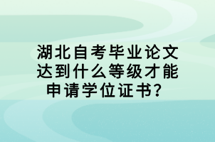 湖北自考畢業(yè)論文達(dá)到什么等級(jí)才能申請(qǐng)學(xué)位證書？