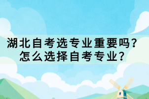 湖北自考選專業(yè)重要嗎？怎么選擇自考專業(yè)？