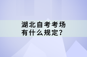 湖北自考考場有什么規(guī)定？