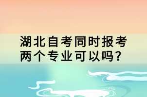 湖北自考同時報考兩個專業(yè)可以嗎？