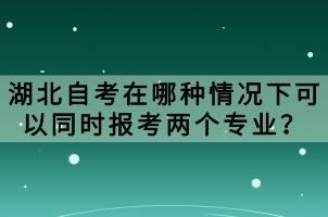 湖北自考在哪種情況下可以同時報考兩個專業(yè)？