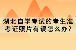 湖北自學考試的考生準考證照片有誤怎么辦?