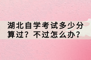 湖北自學(xué)考試多少分算過(guò)？不過(guò)怎么辦？