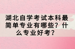 湖北自學考試本科最簡單專業(yè)有哪些？什么專業(yè)好考？