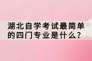 湖北自學考試最簡單的四門專業(yè)是什么？