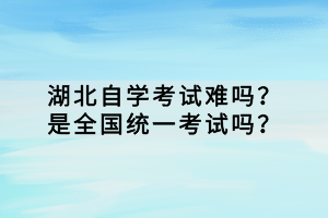 湖北自學(xué)考試難嗎？是全國(guó)統(tǒng)一考試嗎？