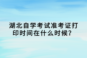 湖北自學(xué)考試準(zhǔn)考證打印時間在什么時候？