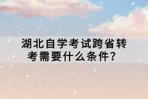 湖北自學(xué)考試跨省轉(zhuǎn)考需要什么條件？