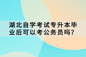 湖北自學(xué)考試專升本畢業(yè)后可以考公務(wù)員嗎？