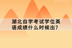 湖北自學考試學位英語成績什么時候出？