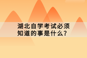 湖北自學考試必須知道的事是什么？