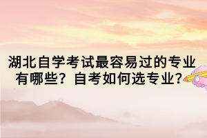 湖北自學(xué)考試最容易過(guò)的專業(yè)有哪些？自考如何選專業(yè)？