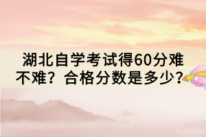 湖北自學(xué)考試得60分難不難？合格分?jǐn)?shù)是多少？