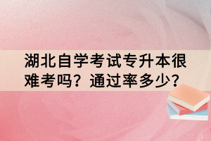 湖北自學考試專升本很難考嗎？通過率多少？