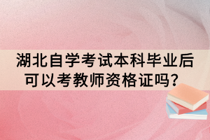 湖北自學考試本科畢業(yè)后可以考教師資格證嗎？