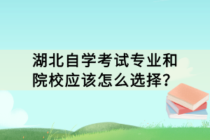 湖北自學(xué)考試專業(yè)和院校應(yīng)該怎么選擇？