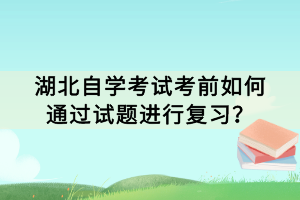 湖北自學(xué)考試考前如何通過試題進(jìn)行復(fù)習(xí)？