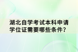 湖北自學考試本科申請學位證需要哪些條件？