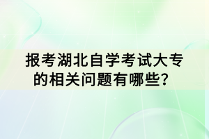 報考湖北自學(xué)考試大專的相關(guān)問題有哪些？