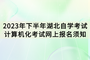 2023年下半年湖北自學(xué)考試計(jì)算機(jī)化考試網(wǎng)上報(bào)名須知