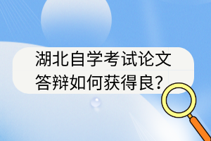 湖北自學(xué)考試論文答辯如何獲得良？