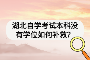 湖北自學(xué)考試本科沒(méi)有學(xué)位如何補(bǔ)救？