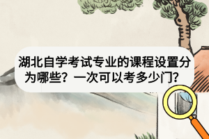 湖北自學(xué)考試專(zhuān)業(yè)的課程設(shè)置分為哪些？一次可以考多少門(mén)？