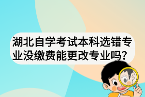 湖北自學(xué)考試本科選錯專業(yè)沒繳費(fèi)能更改專業(yè)嗎？