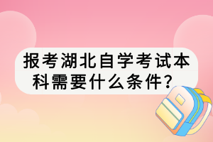 報(bào)考湖北自學(xué)考試本科需要什么條件？