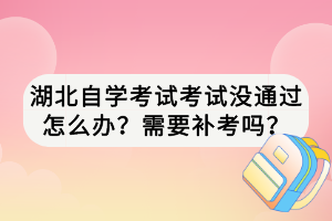 湖北自學(xué)考試考試沒通過怎么辦？需要補(bǔ)考嗎？