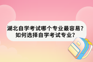 湖北自學(xué)考試哪個(gè)專業(yè)最容易？如何選擇自學(xué)考試專業(yè)？