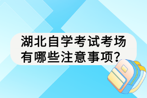 湖北自學(xué)考試考場(chǎng)有哪些注意事項(xiàng)？