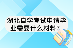 湖北自學(xué)考試申請(qǐng)畢業(yè)需要什么材料？