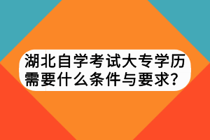 湖北自學(xué)考試大專學(xué)歷需要什么條件與要求？